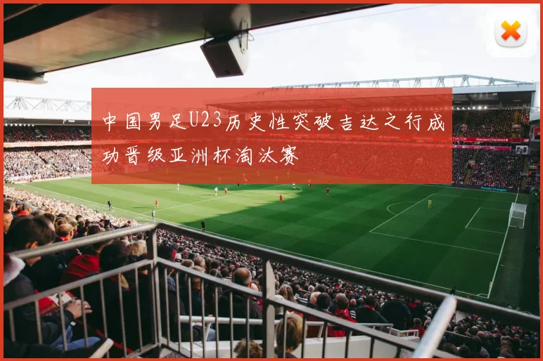 中国男足U23历史性突破吉达之行成功晋级亚洲杯淘汰赛