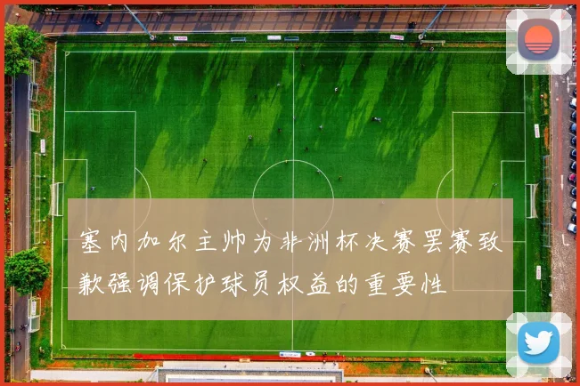 塞内加尔主帅为非洲杯决赛罢赛致歉强调保护球员权益的重要性