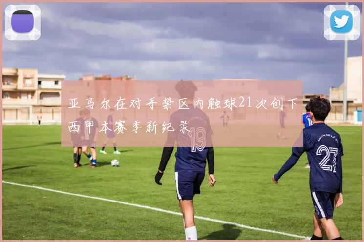 亚马尔在对手禁区内触球21次创下西甲本赛季新纪录