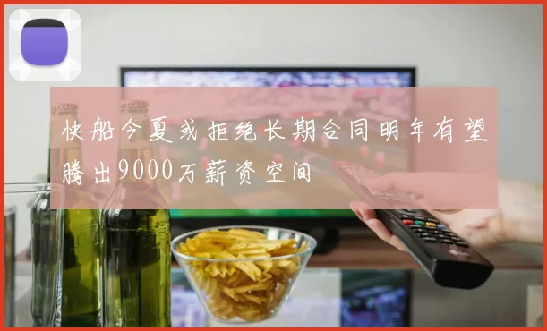 快船今夏或拒绝长期合同明年有望腾出9000万薪资空间