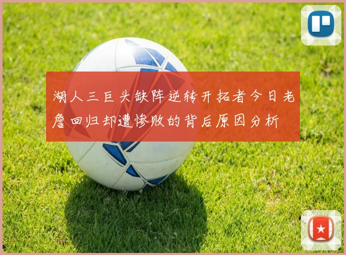 湖人三巨头缺阵逆转开拓者今日老詹回归却遭惨败的背后原因分析