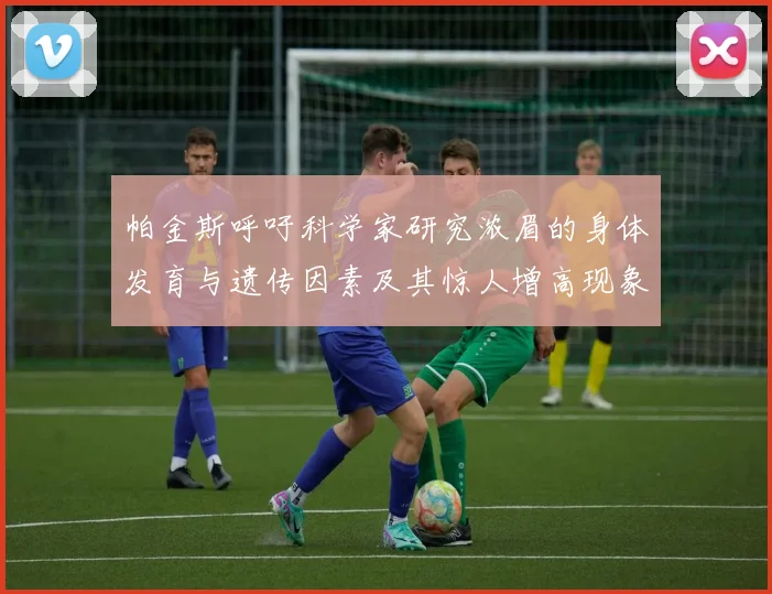 帕金斯呼吁科学家研究浓眉的身体发育与遗传因素及其惊人增高现象