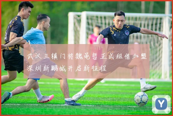 武汉三镇门将魏黾哲正式租借加盟深圳新鹏城开启新征程