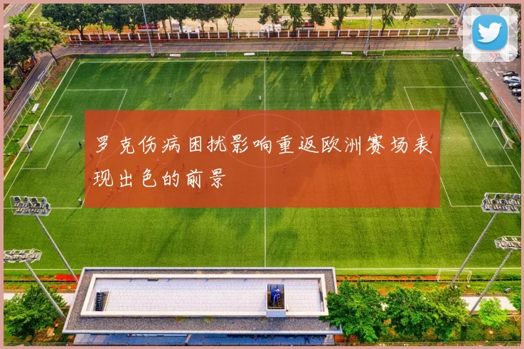 罗克伤病困扰影响重返欧洲赛场表现出色的前景