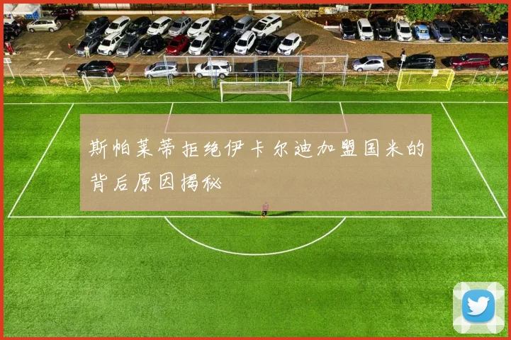 斯帕莱蒂拒绝伊卡尔迪加盟国米的背后原因揭秘