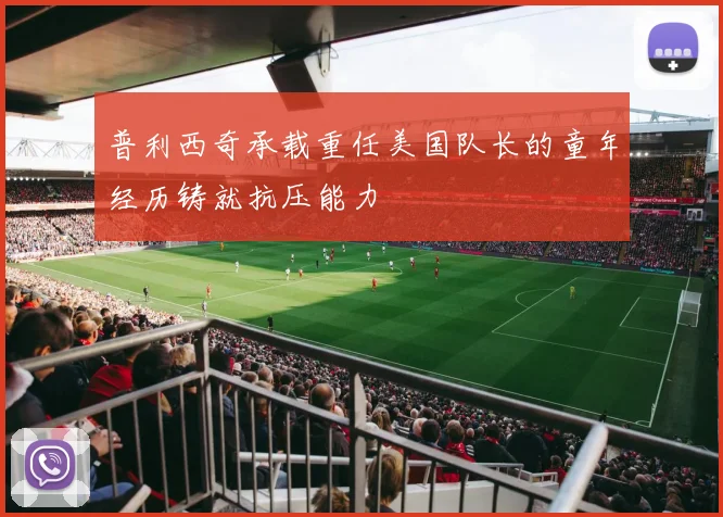 普利西奇承载重任美国队长的童年经历铸就抗压能力