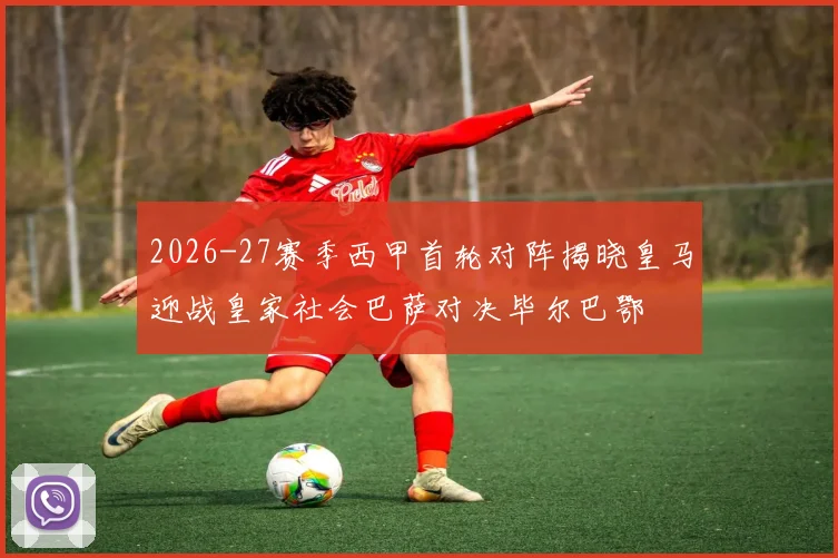 2026-27赛季西甲首轮对阵揭晓皇马迎战皇家社会巴萨对决毕尔巴鄂