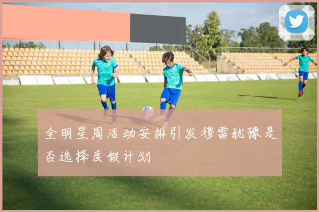 全明星周活动安排引发穆雷犹豫是否选择度假计划
