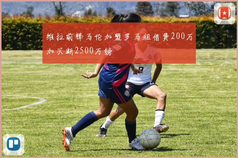 维拉前锋马伦加盟罗马租借费200万加买断2500万镑