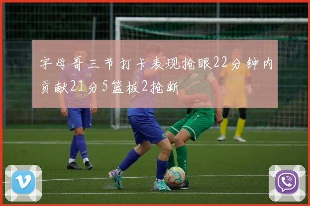 字母哥三节打卡表现抢眼22分钟内贡献21分5篮板2抢断