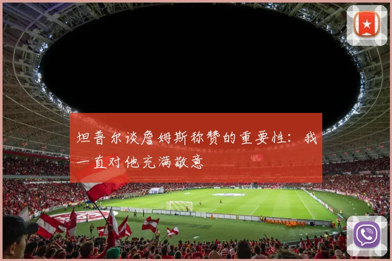 坦普尔谈詹姆斯称赞的重要性：我一直对他充满敬意