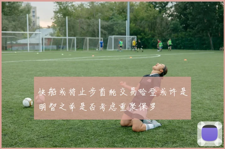 快船或将止步首轮交易哈登或许是明智之举是否考虑重聚保罗