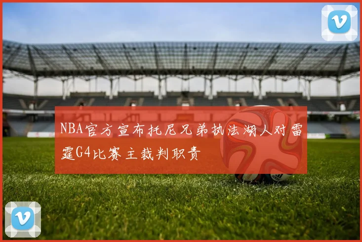 NBA官方宣布托尼兄弟执法湖人对雷霆G4比赛主裁判职责