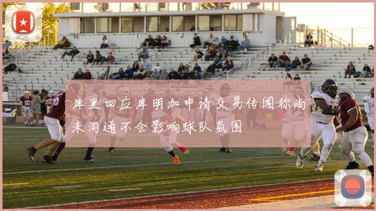 库里回应库明加申请交易传闻称尚未沟通不会影响球队氛围