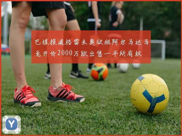 巴媒报道格雷米奥欲租阿尔马达马竞开价2000万欧出售一半所有权