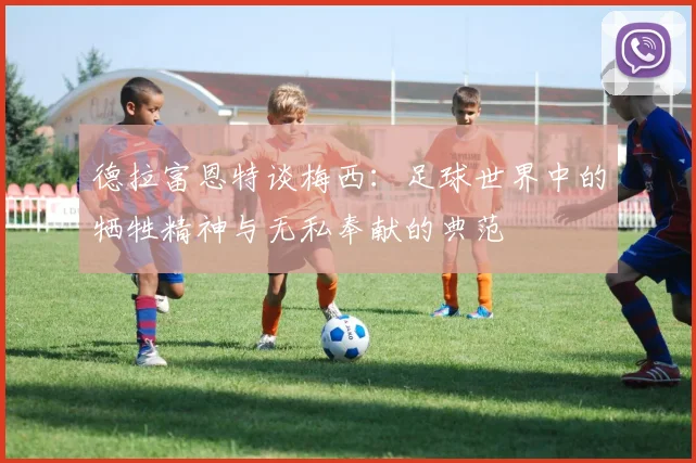 德拉富恩特谈梅西：足球世界中的牺牲精神与无私奉献的典范