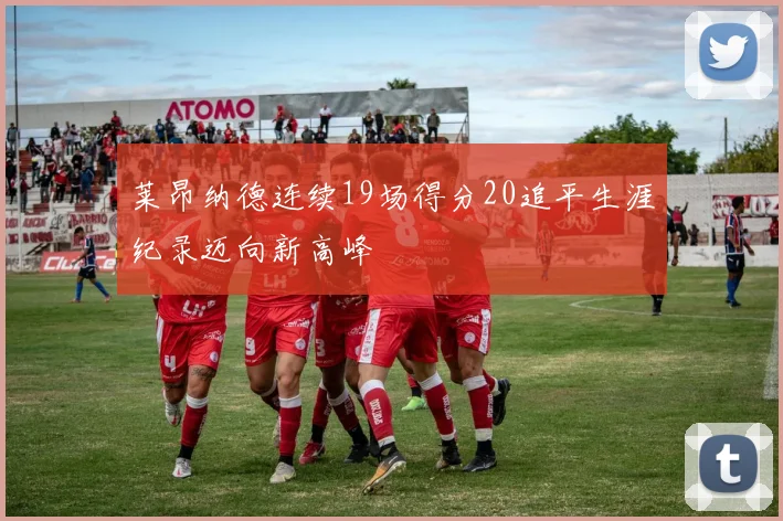 莱昂纳德连续19场得分20追平生涯纪录迈向新高峰