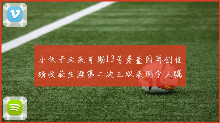 小伙子未来可期13号秀奎因再创佳绩收获生涯第二次三双表现令人瞩目