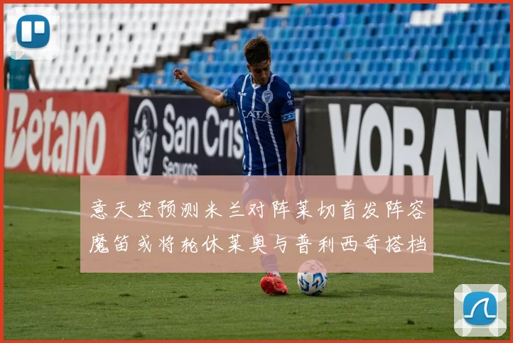 意天空预测米兰对阵莱切首发阵容魔笛或将轮休莱奥与普利西奇搭档出战