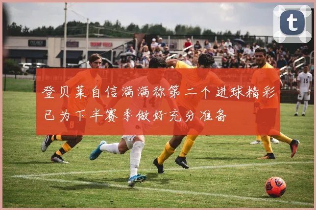 登贝莱自信满满称第二个进球精彩已为下半赛季做好充分准备
