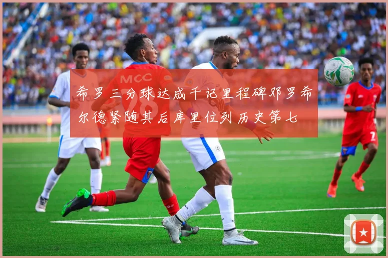 希罗三分球达成千记里程碑邓罗希尔德紧随其后库里位列历史第七