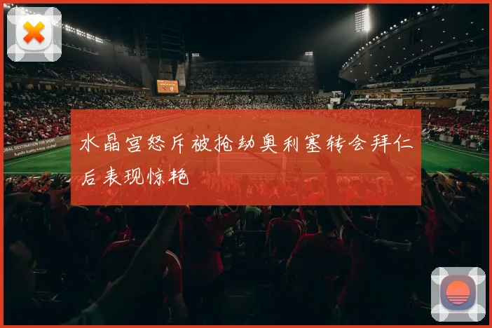 水晶宫怒斥被抢劫奥利塞转会拜仁后表现惊艳