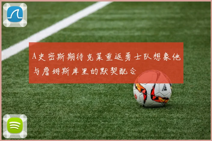 A史密斯期待克莱重返勇士队想象他与詹姆斯库里的默契配合