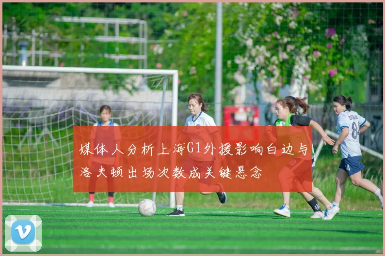 媒体人分析上海G1外援影响白边与洛夫顿出场次数成关键悬念