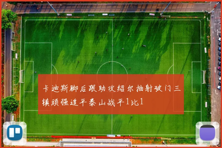 卡迪斯脚后跟助攻绍尔抽射破门三镇顽强追平泰山战平1比1