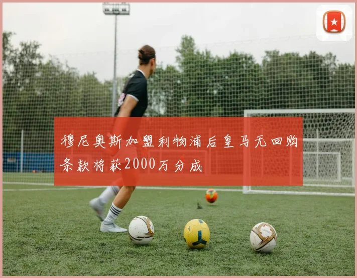 穆尼奥斯加盟利物浦后皇马无回购条款将获2000万分成