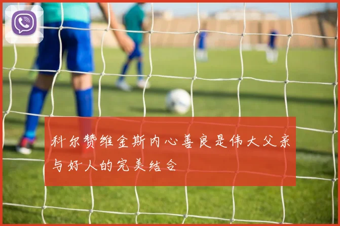 科尔赞维金斯内心善良是伟大父亲与好人的完美结合