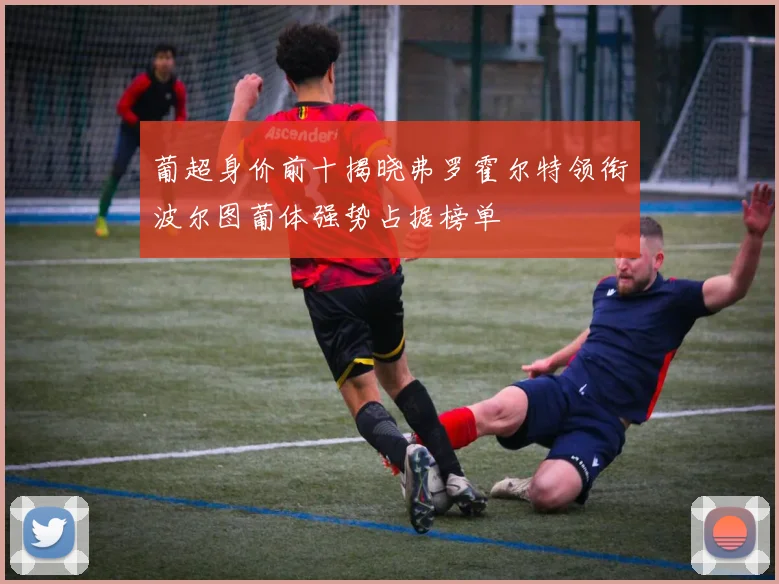 葡超身价前十揭晓弗罗霍尔特领衔波尔图葡体强势占据榜单