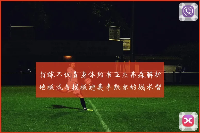 打球不仅靠身体约书亚杰弗森解析地板流与模板迪奥李凯尔的战术智慧