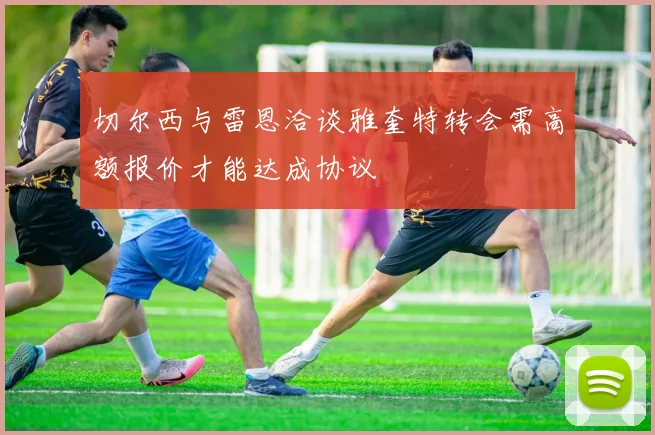 切尔西与雷恩洽谈雅奎特转会需高额报价才能达成协议