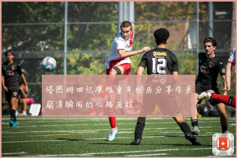 塔图姆回忆艰难童年经历分享母亲崩溃瞬间的心路历程