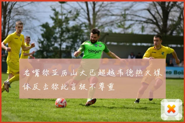名嘴称亚历山大已超越韦德热火媒体反击称此言极不尊重